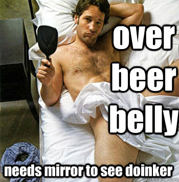 needs mirror to see doinker  over beer belly  
