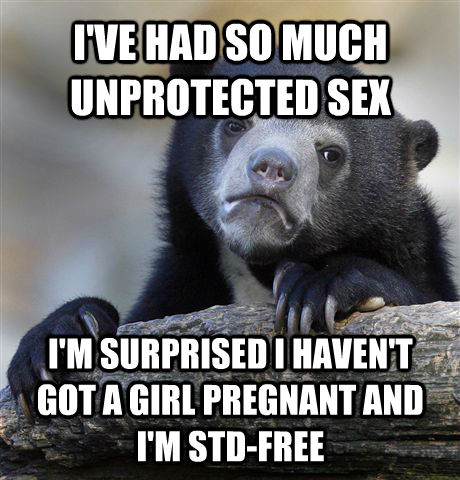 I'VE HAD SO MUCH UNPROTECTED SEX I'M SURPRISED I HAVEN'T GOT A GIRL PREGNANT AND I'M STD-FREE - I'VE HAD SO MUCH UNPROTECTED SEX I'M SURPRISED I HAVEN'T GOT A GIRL PREGNANT AND I'M STD-FREE  Confession Bear