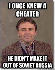 I once knew a cheater He didn't make it out of Soviet Russia - I once knew a cheater He didn't make it out of Soviet Russia  Overly Eccentric professor