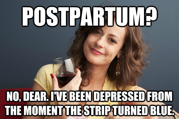 PostPartum? No, Dear. I've been depressed from the moment the strip turned blue. - PostPartum? No, Dear. I've been depressed from the moment the strip turned blue.  Forever Resentful Mother