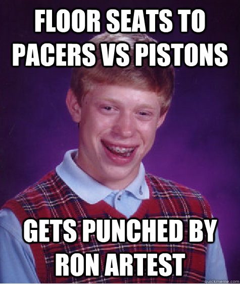 floor seats to pacers vs pistons gets punched by ron artest  Bad Luck Brian