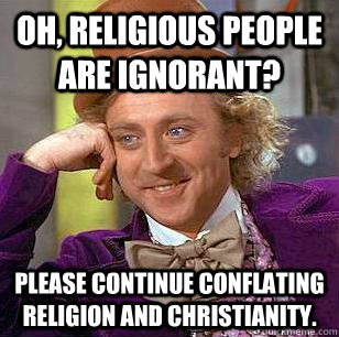 Oh, religious people are ignorant?  Please continue conflating religion and Christianity.   Condescending Wonka