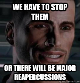 We have to stop them Or there will be major Reapercussions  