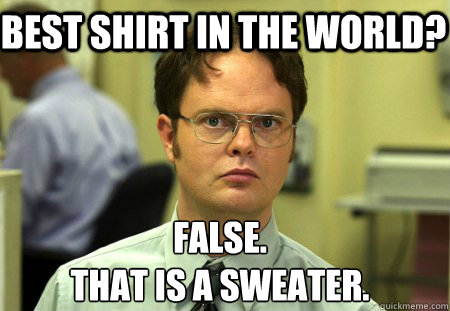 Best shirt in the world? False.
That is a sweater. - Best shirt in the world? False.
That is a sweater.  Schrute