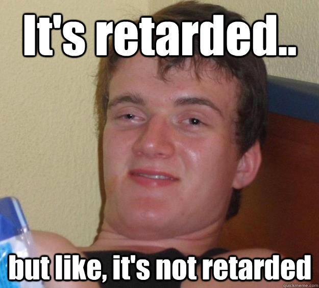 It's retarded.. but like, it's not retarded - It's retarded.. but like, it's not retarded  10 Guy