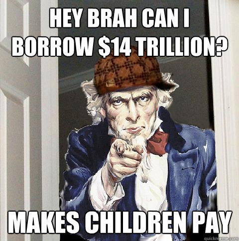 hey brah can i borrow $14 trillion? makes children pay - hey brah can i borrow $14 trillion? makes children pay  Scumbag Uncle Sam