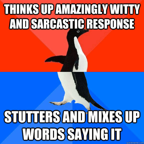 Thinks up amazingly witty and sarcastic response stutters and mixes up words saying it  Socially Awesome Awkward Penguin