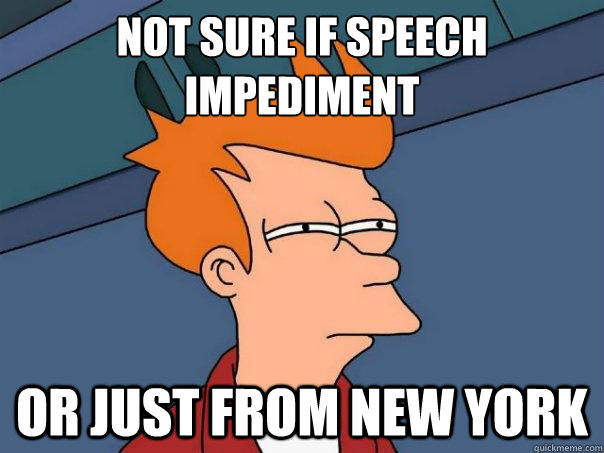 Not sure if speech impediment or just from new york  Futurama Fry