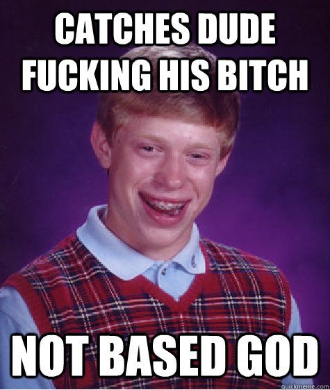 Catches dude fucking his bitch Not based god  Bad Luck Brian