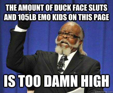 The amount of duck face sluts and 105lb emo kids on this page is too damn high  Too Damn High