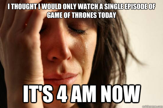 I thought I would only watch a single episode of Game of Thrones today It's 4 am now  First World Problems
