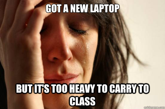 Got a new laptop But it's too heavy to carry to class  First World Problems