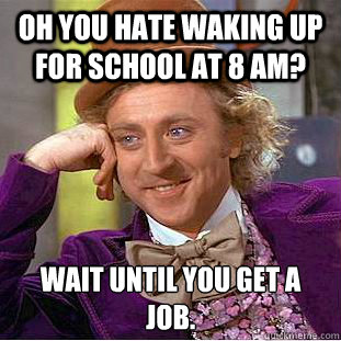 Oh you hate waking up for school at 8 am? Wait until you get a job.  Condescending Wonka