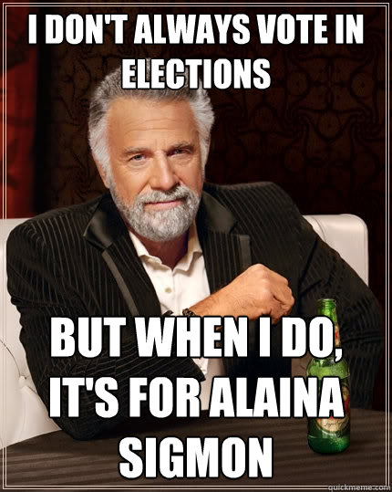 I don't always vote in elections But when I do, it's for alaina sigmon  The Most Interesting Man In The World