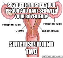 So you're finished your period and have sex with your boyfriend? Surprise! ROUND TWO - So you're finished your period and have sex with your boyfriend? Surprise! ROUND TWO  Misc