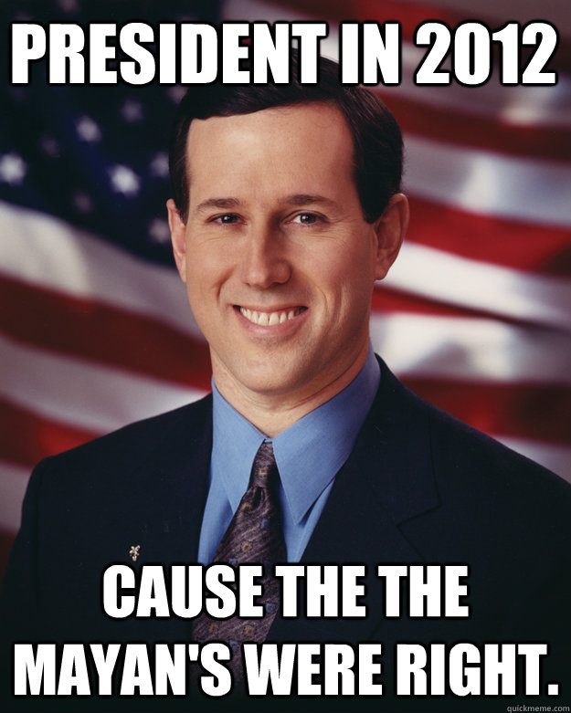 President in 2012 Cause the the Mayan's were right.  Rick Santorum