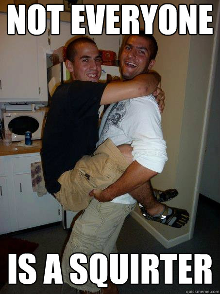 not everyone is a squirter  Weird bast of the cench