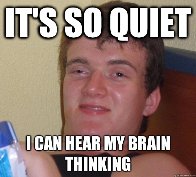 It's so quiet I can hear my brain thinking  - It's so quiet I can hear my brain thinking   10 Guy