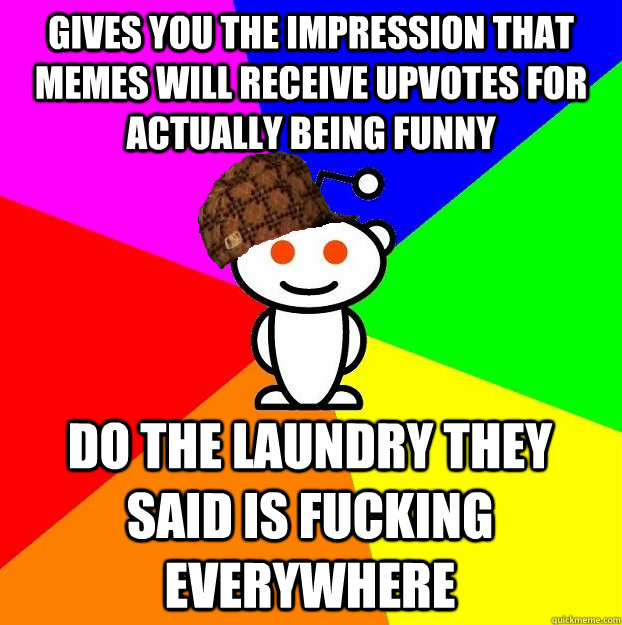 Gives you the impression that memes will receive upvotes for actually being funny Do the laundry they said is fucking everywhere  Scumbag Redditor