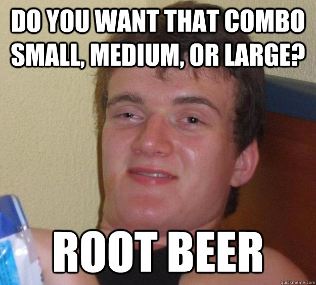 Do you want that combo small, medium, or large? root beer  10 Guy