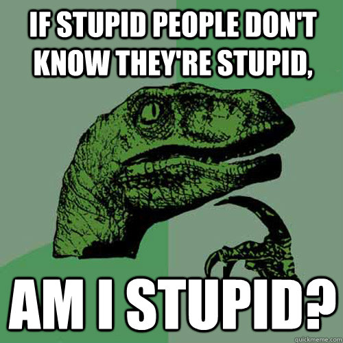 If stupid people don't know they're stupid, am i stupid?  Philosoraptor