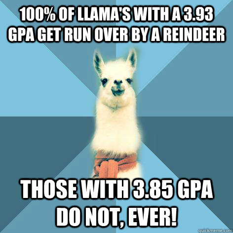 100% of Llama's with a 3.93 GPA get run over by a Reindeer  those with 3.85 GPA do not, ever! - 100% of Llama's with a 3.93 GPA get run over by a Reindeer  those with 3.85 GPA do not, ever!  Linguist Llama