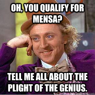 Oh, you qualify for Mensa? Tell me all about the plight of the genius.  Condescending Wonka