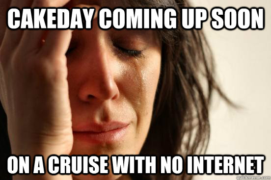 Cakeday coming up soon on a cruise with no internet  First World Problems