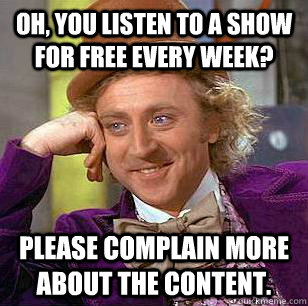 Oh, you listen to a show for free every week? Please complain more about the content.  Condescending Wonka