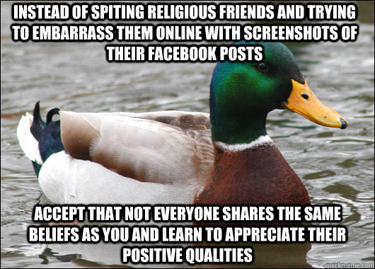Instead of spiting religious friends and trying to embarrass them online with screenshots of their facebook posts accept that not everyone shares the same beliefs as you and learn to appreciate their positive qualities  Actual Advice Mallard