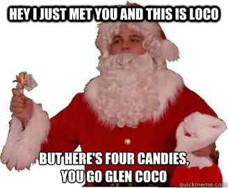 hey i just met you and this is loco but here's four candies,
you go glen coco   glen coco