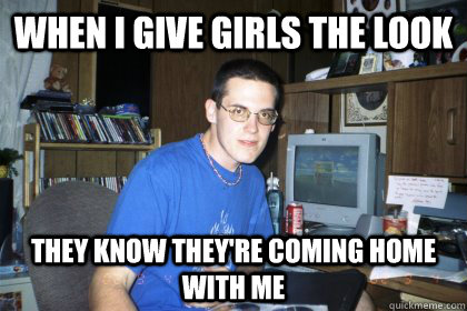 When i give girls the look They know they're coming home with me  - When i give girls the look They know they're coming home with me   Eliace meme