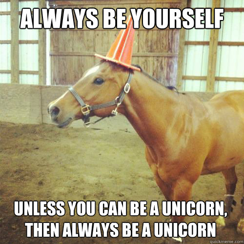 Always be yourself
 Unless you can be a unicorn, 
then always be a unicorn - Always be yourself
 Unless you can be a unicorn, 
then always be a unicorn  Misc