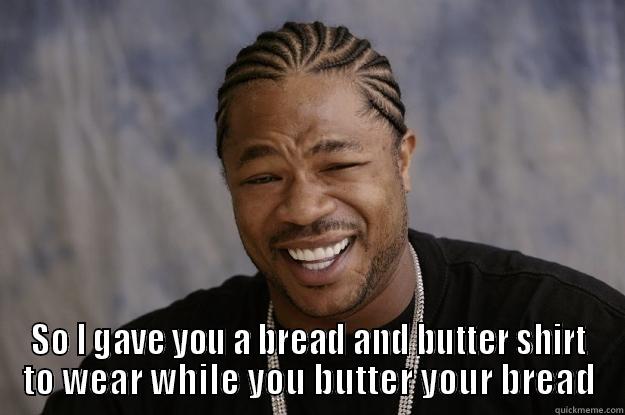 Yo Dawg I heard you like Bread and Butter -  SO I GAVE YOU A BREAD AND BUTTER SHIRT TO WEAR WHILE YOU BUTTER YOUR BREAD Xzibit meme