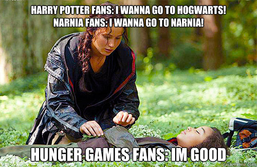 Harry Potter FANS: I WANNA GO TO HOGWARTS!
narnia fans: i wanna go to narnia!
 hunger games fans: im good - Harry Potter FANS: I WANNA GO TO HOGWARTS!
narnia fans: i wanna go to narnia!
 hunger games fans: im good  Misc