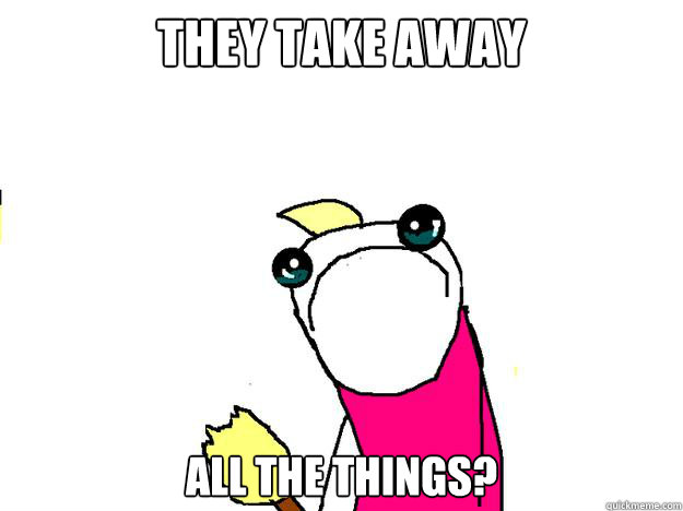 They take away all the things? - They take away all the things?  All the things sad