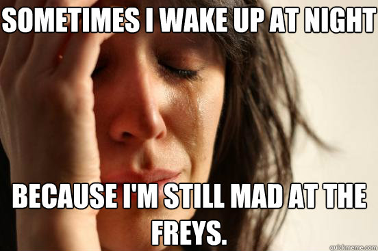 Sometimes I wake up at night Because I'm still mad at the Freys.  First World Problems