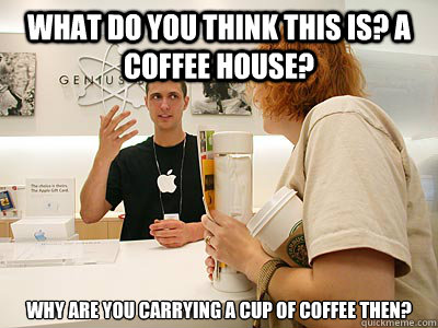 What do you think this is? a coffee house? why are you carrying a cup of coffee then?  