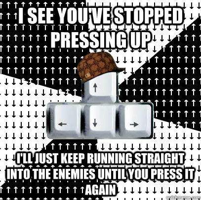 I see you've stopped pressing up I'll just keep running straight into the enemies until you press it again - I see you've stopped pressing up I'll just keep running straight into the enemies until you press it again  Scumbag Keys