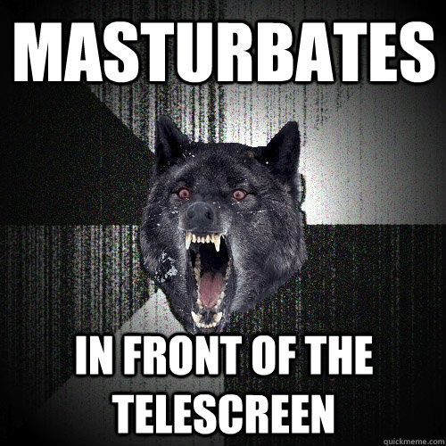 masturbates in front of the telescreen - masturbates in front of the telescreen  Insanity Wolf