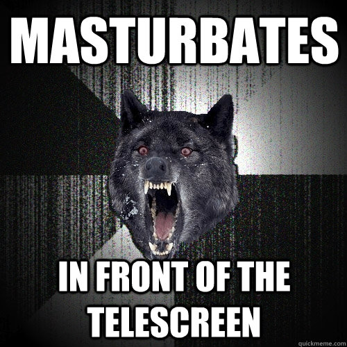 masturbates in front of the telescreen  Insanity Wolf