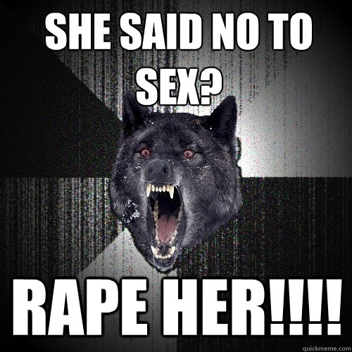 She said no to sex? Rape her!!!!  Insanity Wolf