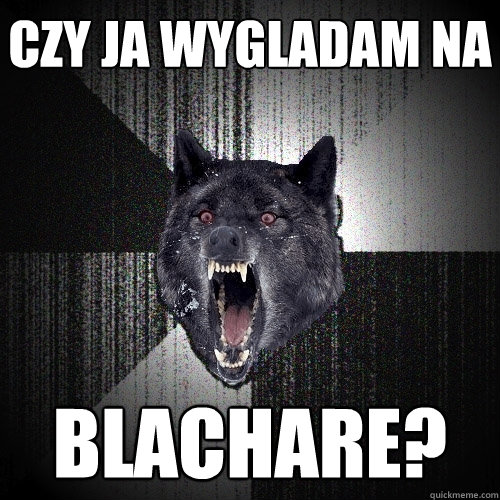 czy ja wygladam na blachare?  Insanity Wolf