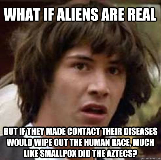 What if aliens are real But if they made contact their diseases would wipe out the human race, much like smallpox did the Aztecs?  conspiracy keanu