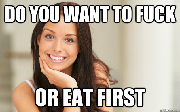 Do you want to fuck or eat first - Do you want to fuck or eat first  Good Girl Gina