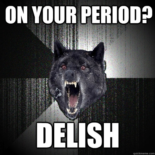 on your period? delish  Insanity Wolf