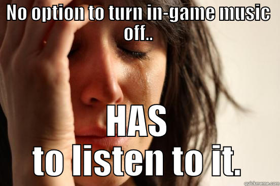 NO OPTION TO TURN IN-GAME MUSIC OFF.. HAS TO LISTEN TO IT. First World Problems