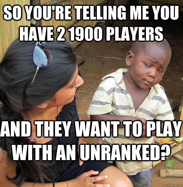 So you're telling me you have 2 1900 players and they want to play with an unranked?  Skeptical Black Kid