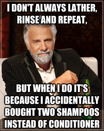 I don't always lather, rinse and repeat,  but when I do it's because I accidentally bought two shampoos instead of conditioner - I don't always lather, rinse and repeat,  but when I do it's because I accidentally bought two shampoos instead of conditioner  The Most Interesting Man In The World