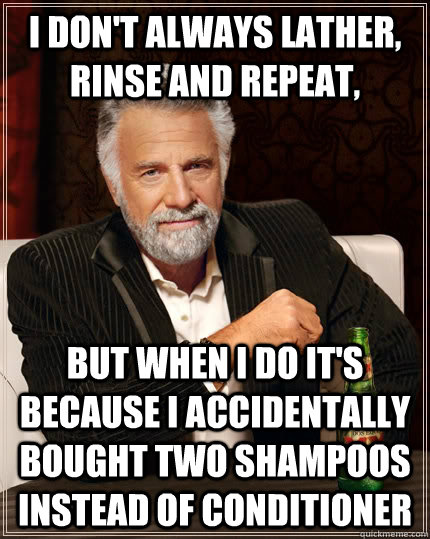 I don't always lather, rinse and repeat,  but when I do it's because I accidentally bought two shampoos instead of conditioner  The Most Interesting Man In The World